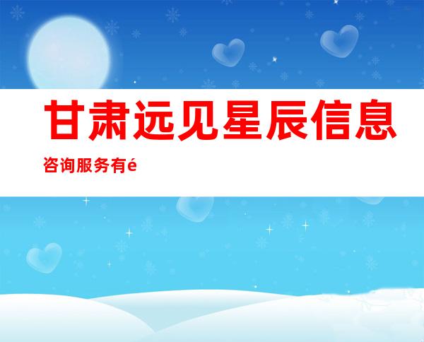 甘肃远见星辰信息咨询服务有限公司